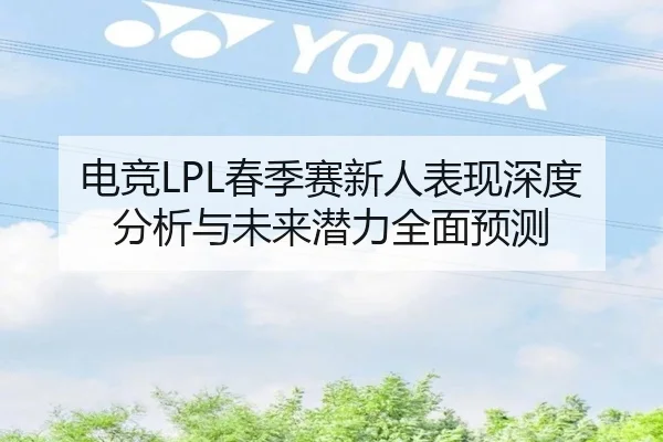 电竞LPL春季赛新人表现深度分析与未来潜力全面预测